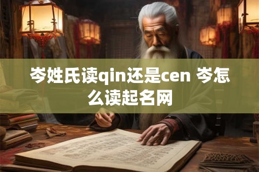 岑姓氏读qin还是cen 岑怎么读起名网 岑姓氏读qin还是cen 岑怎么读起名网