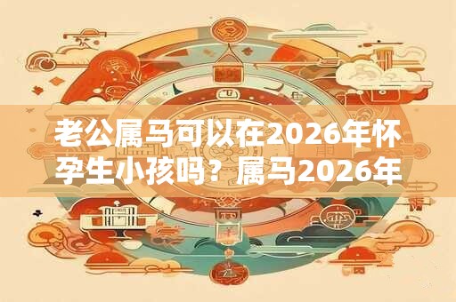 老公属马可以在2026年怀孕生小孩吗?属马2026年运势? 老公属马可以在2026年怀孕生小孩吗?属马2026年运势?