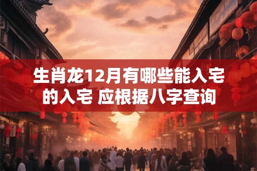 生肖龙12月有哪些能入宅的入宅 应根据八字查询