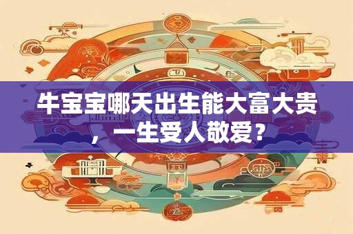 牛宝宝哪天出生能大富大贵,一生受人敬爱? 牛宝宝哪天出生能大富大贵,一生受人敬爱?