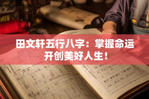 田文轩五行八字:掌握命运 开创美好人生! 田文轩五行八字:掌握命运 开创美好人生!