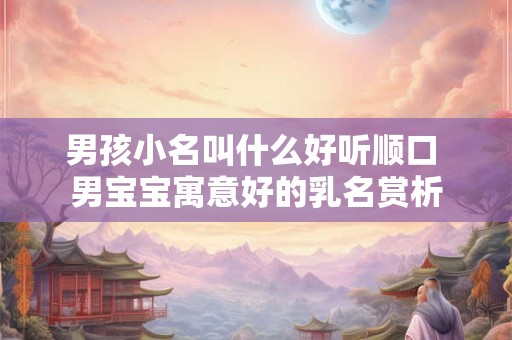 男孩小名叫什么好听顺口 男宝宝寓意好的乳名赏析 男孩小名叫什么好听顺口 男宝宝寓意好的乳名赏析