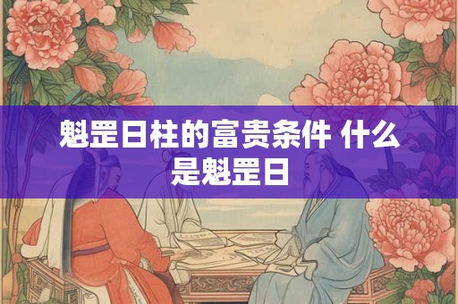 魁罡日柱的富贵条件 什么是魁罡日