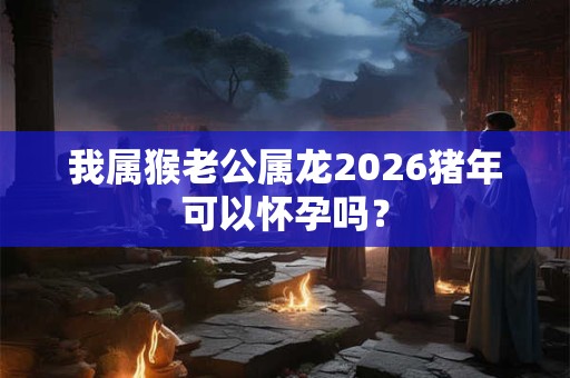 我属猴老公属龙2026猪年可以怀孕吗？