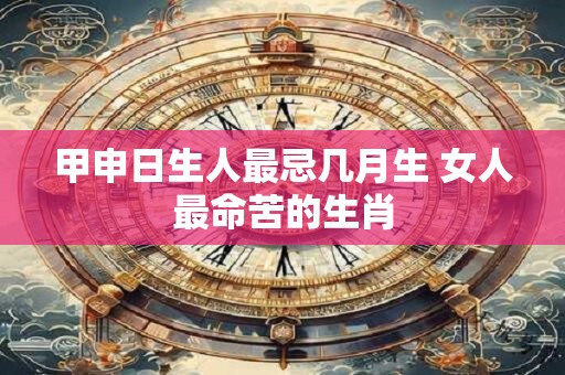 甲申日生人最忌几月生 女人最命苦的生肖
