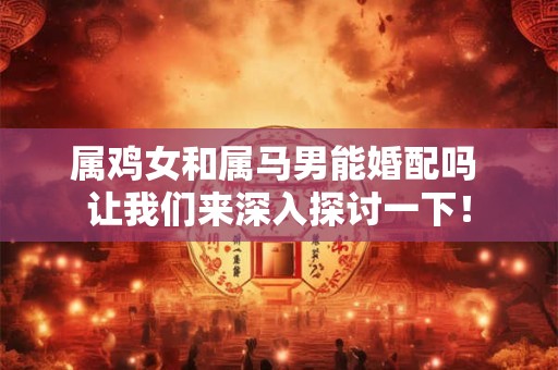 属鸡女和属马男能婚配吗 让我们来深入探讨一下! 属鸡女和属马男能婚配吗 让我们来深入探讨一下!