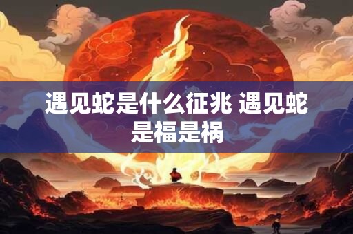 遇见蛇是什么征兆 遇见蛇是福是祸