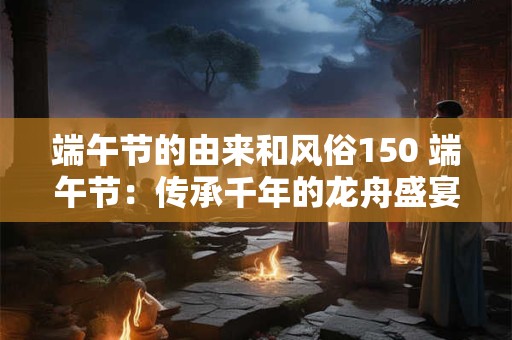 端午节的由来和风俗150 端午节：传承千年的龙舟盛宴