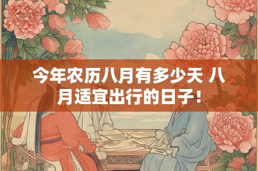 今年农历八月有多少天 八月适宜出行的日子！