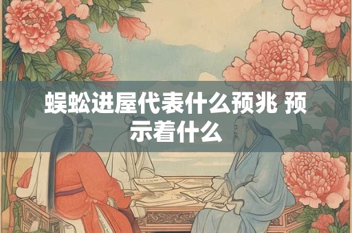 蜈蚣进屋代表什么预兆 预示着什么