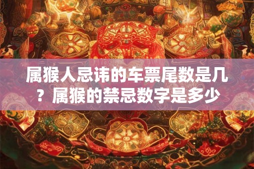 属猴人忌讳的车票尾数是几?属猴的禁忌数字是多少 属猴人忌讳的车票尾数是几?属猴的禁忌数字是多少