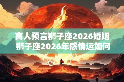高人预言狮子座2026婚姻 狮子座2026年感情运如何 高人预言狮子座2026婚姻 狮子座2026年感情运如何