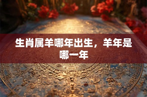 生肖属羊哪年出生，羊年是哪一年