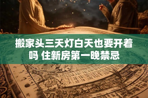 搬家头三天灯白天也要开着吗 住新房第一晚禁忌 搬家头三天灯白天也要开着吗 住新房第一晚禁忌