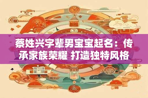 蔡姓兴字辈男宝宝起名：传承家族荣耀 打造独特风格