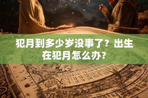 犯月到多少岁没事了？出生在犯月怎么办？