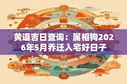 黄道吉日查询：属相狗2026年5月乔迁入宅好日子