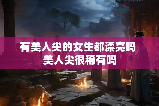 有美人尖的女生都漂亮吗 美人尖很稀有吗 有美人尖的女生都漂亮吗 美人尖很稀有吗