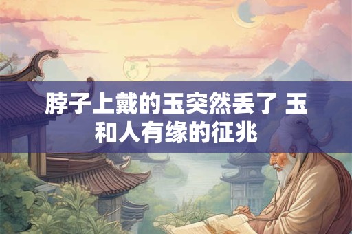 脖子上戴的玉突然丢了 玉和人有缘的征兆 脖子上戴的玉突然丢了 玉和人有缘的征兆