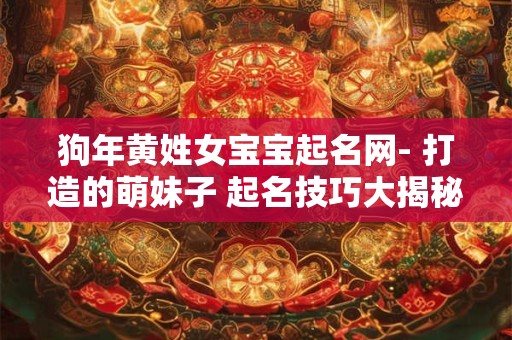 狗年黄姓女宝宝起名网- 打造的萌妹子 起名技巧大揭秘! 狗年黄姓女宝宝起名网- 打造的萌妹子 起名技巧大揭秘!