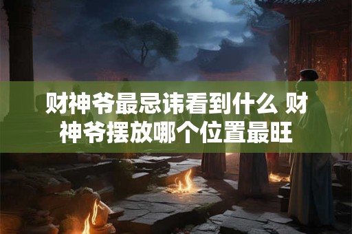 财神爷最忌讳看到什么 财神爷摆放哪个位置最旺