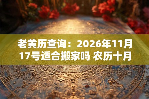 老黄历查询：2026年11月17号适合搬家吗 农历十月初三日子好吗