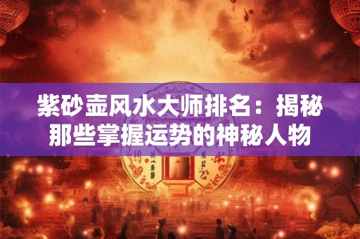 紫砂壶风水大师排名:揭秘那些掌握运势的神秘人物 紫砂壶风水大师排名:揭秘那些掌握运势的神秘人物