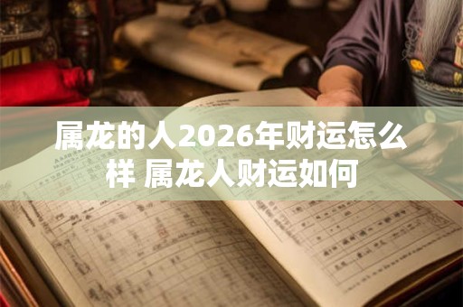 属龙的人2026年财运怎么样 属龙人财运如何