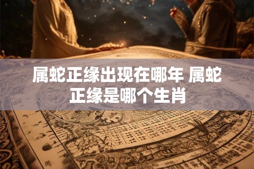 属蛇正缘出现在哪年 属蛇正缘是哪个生肖
