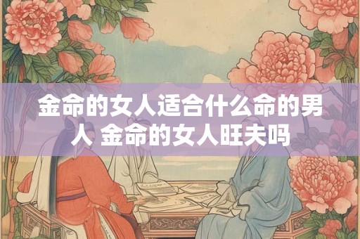 金命的女人适合什么命的男人 金命的女人旺夫吗