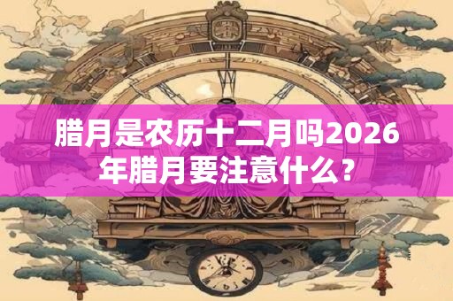 腊月是农历十二月吗2026年腊月要注意什么？