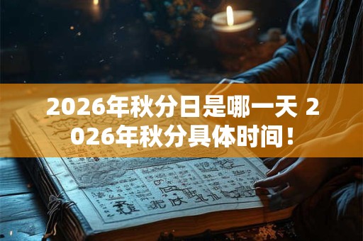 2026年秋分日是哪一天 2026年秋分具体时间！