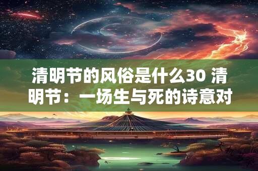 清明节的风俗是什么30 清明节：一场生与死的诗意对话