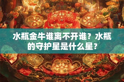 水瓶金牛谁离不开谁？水瓶的守护星是什么星？