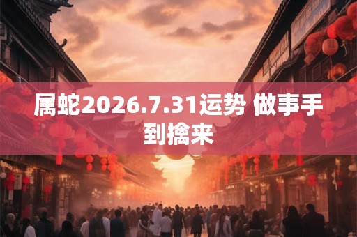 属蛇2026.7.31运势 做事手到擒来