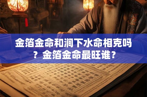 金箔金命和涧下水命相克吗?金箔金命最旺谁? 金箔金命和涧下水命相克吗?金箔金命最旺谁?