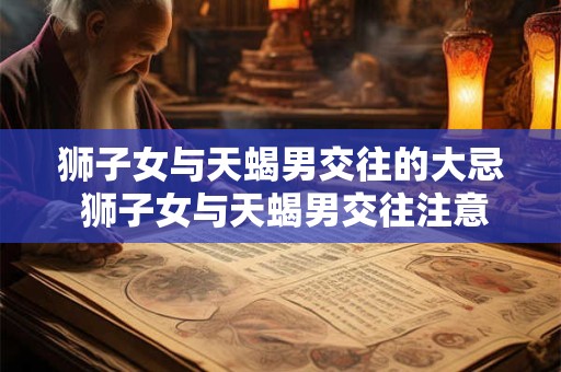 狮子女与天蝎男交往的大忌 狮子女与天蝎男交往注意事项