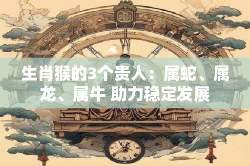 生肖猴的3个贵人:属蛇、属龙、属牛 助力稳定发展 生肖猴的3个贵人:属蛇、属龙、属牛 助力稳定发展