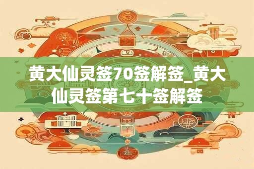 黄大仙灵签70签解签_黄大仙灵签第七十签解签 黄大仙灵签70签解签_黄大仙灵签第七十签解签