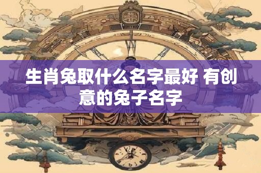 生肖兔取什么名字最好 有创意的兔子名字 生肖兔取什么名字最好 有创意的兔子名字