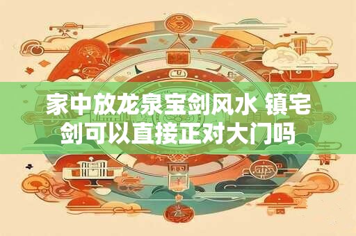 家中放龙泉宝剑风水 镇宅剑可以直接正对大门吗