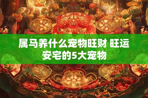属马养什么宠物旺财 旺运安宅的5大宠物