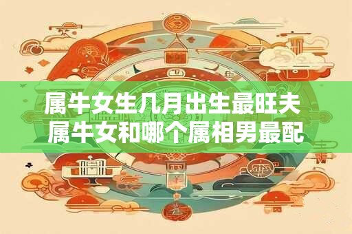 属牛女生几月出生最旺夫 属牛女和哪个属相男最配