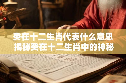 癸在十二生肖代表什么意思 揭秘癸在十二生肖中的神秘意义 癸在十二生肖代表什么意思 揭秘癸在十二生肖中的神秘意义