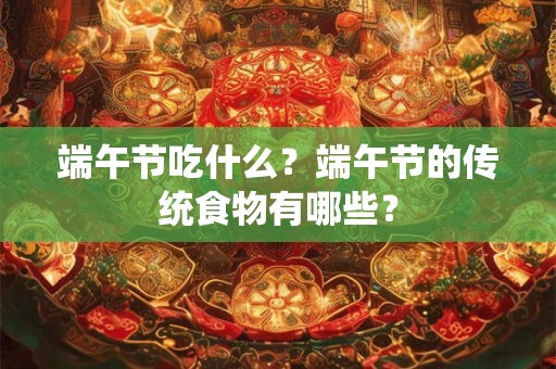 端午节吃什么？端午节的传统食物有哪些？