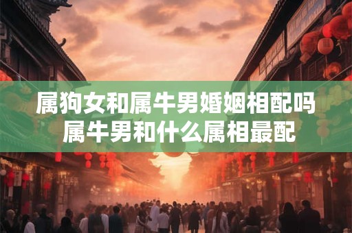 属狗女和属牛男婚姻相配吗 属牛男和什么属相最配 属狗女和属牛男婚姻相配吗 属牛男和什么属相最配