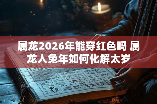 属龙2026年能穿红色吗 属龙人兔年如何化解太岁 属龙2026年能穿红色吗 属龙人兔年如何化解太岁