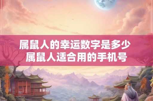 属鼠人的幸运数字是多少 属鼠人适合用的手机号 属鼠人的幸运数字是多少 属鼠人适合用的手机号