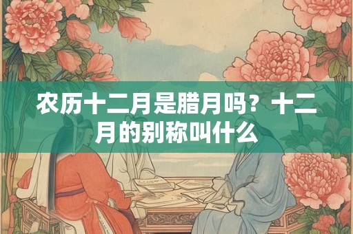 农历十二月是腊月吗?十二月的别称叫什么 农历十二月是腊月吗?十二月的别称叫什么