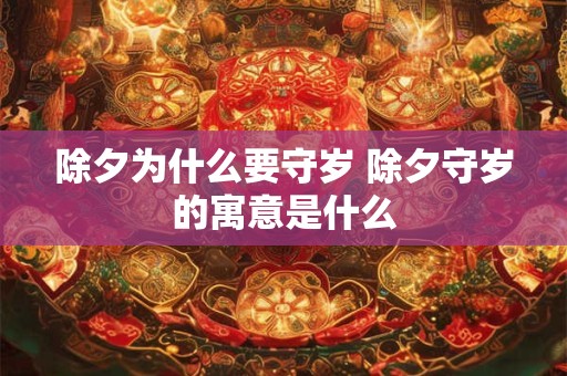 除夕为什么要守岁 除夕守岁的寓意是什么 除夕为什么要守岁 除夕守岁的寓意是什么